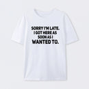 Sorry I'm Late, I Got Here As Soon As I Wanted To Sarcastic T-Shirt