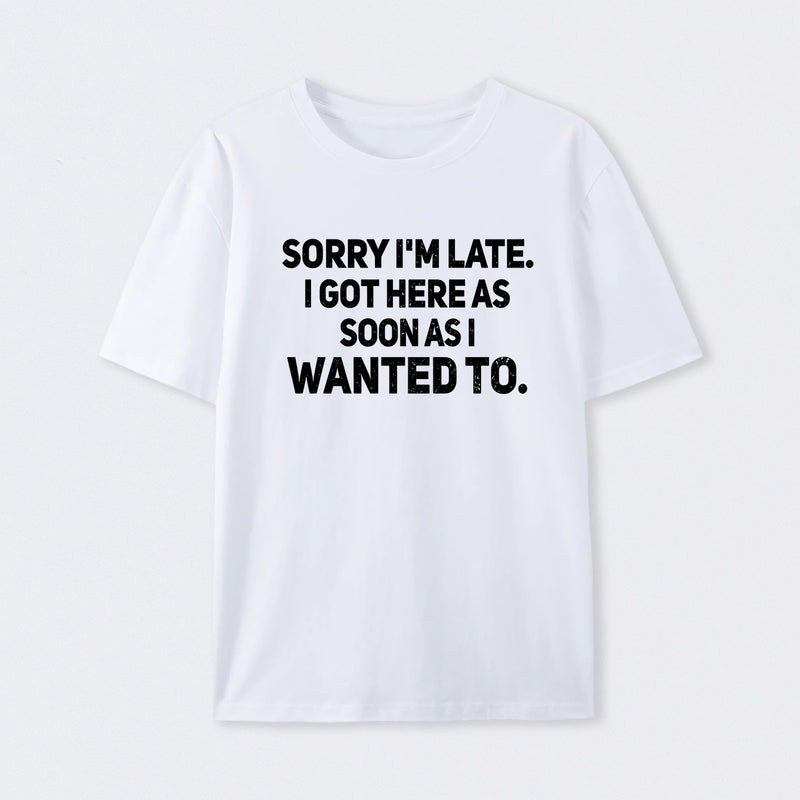 Sorry I'm Late, I Got Here As Soon As I Wanted To Sarcastic T-Shirt