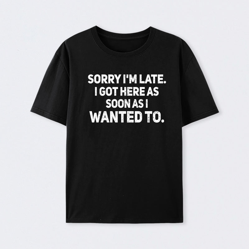 Sorry I'm Late, I Got Here As Soon As I Wanted To Sarcastic T-Shirt