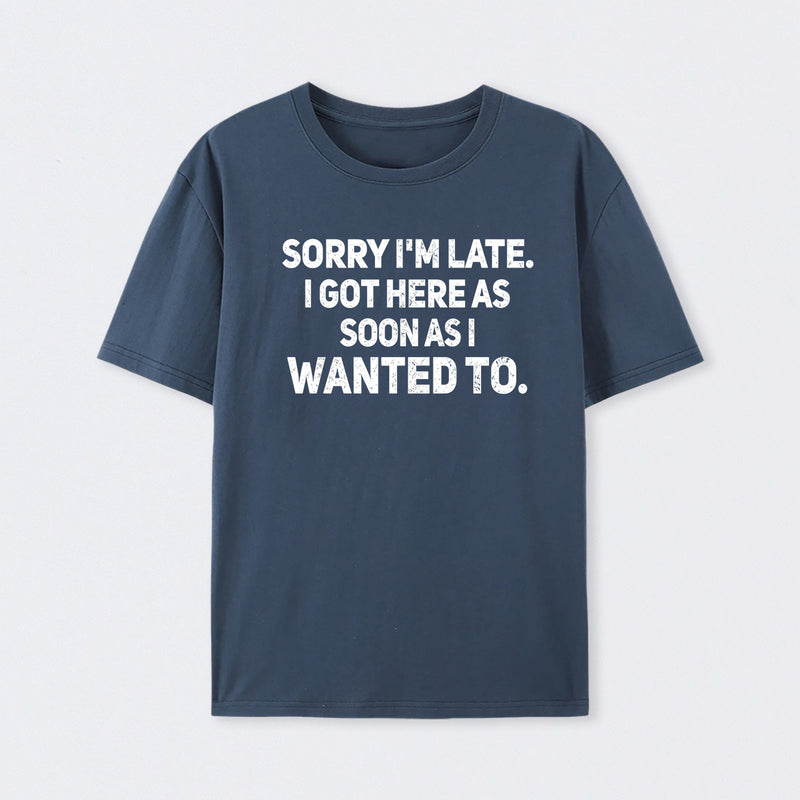 Sorry I'm Late, I Got Here As Soon As I Wanted To Sarcastic T-Shirt