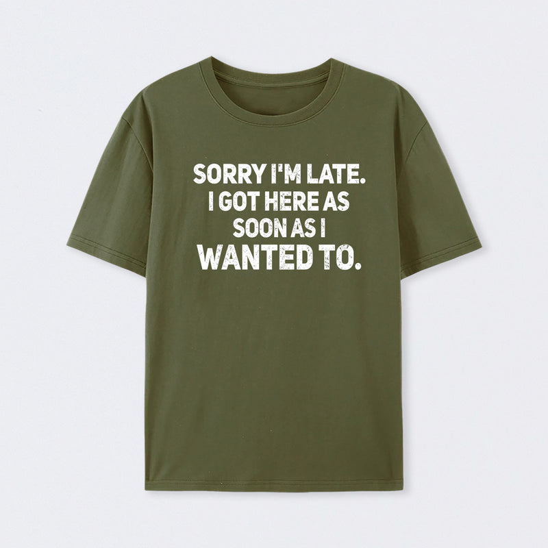 Sorry I'm Late, I Got Here As Soon As I Wanted To Sarcastic T-Shirt