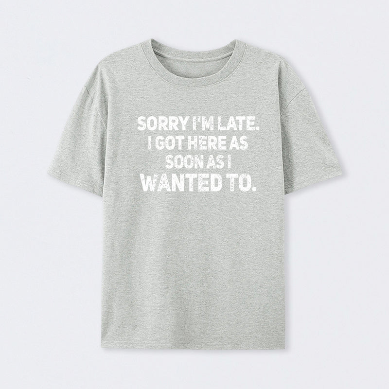 Sorry I'm Late, I Got Here As Soon As I Wanted To Sarcastic T-Shirt
