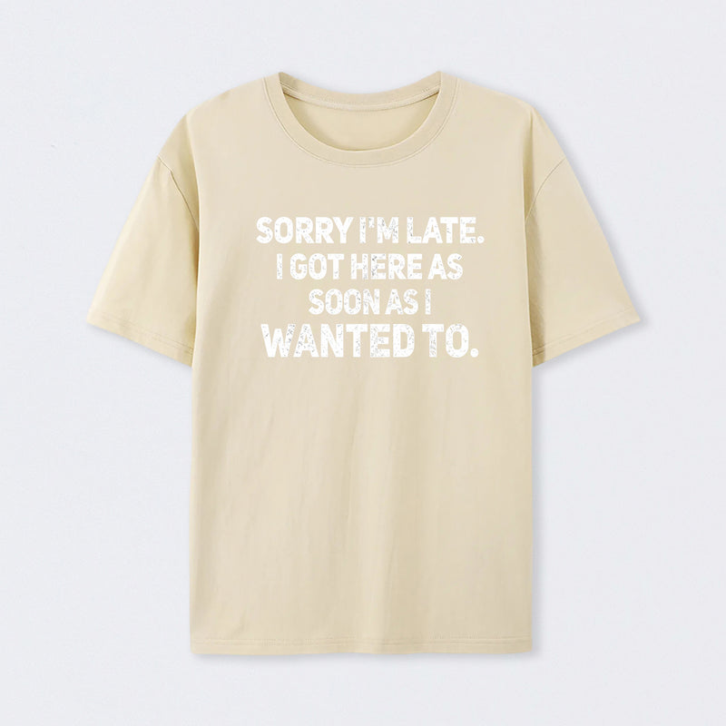 Sorry I'm Late, I Got Here As Soon As I Wanted To Sarcastic T-Shirt