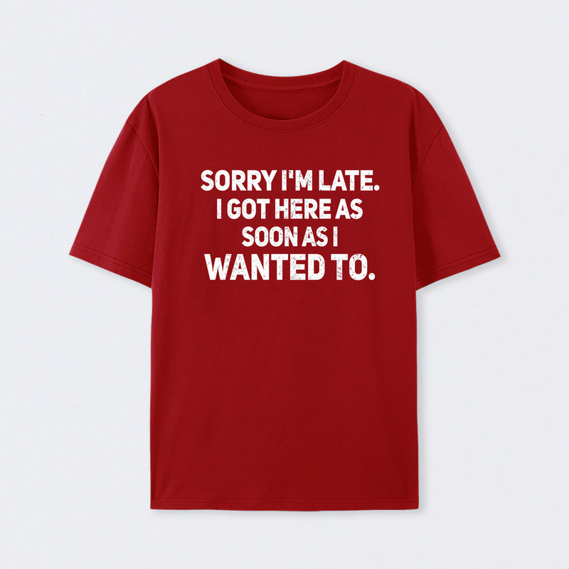 Sorry I'm Late, I Got Here As Soon As I Wanted To Sarcastic T-Shirt