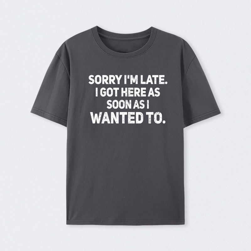 Sorry I'm Late, I Got Here As Soon As I Wanted To Sarcastic T-Shirt