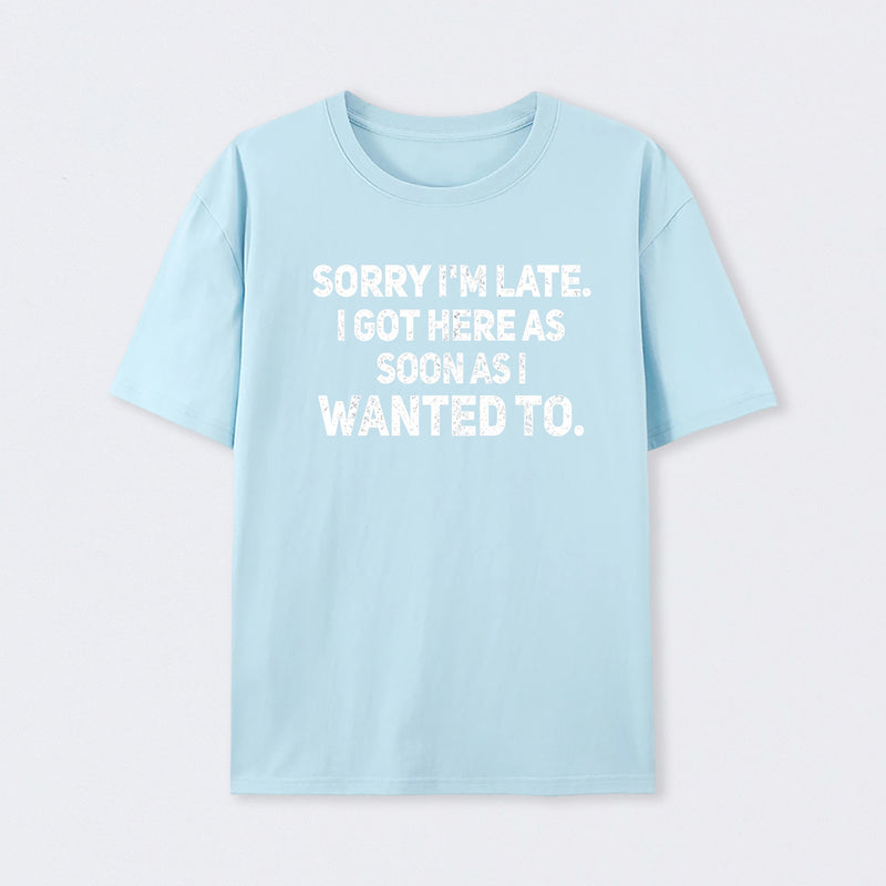 Sorry I'm Late, I Got Here As Soon As I Wanted To Sarcastic T-Shirt