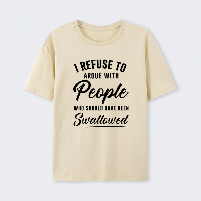 I Refuse to Argue with People Who Should Have Been Swallowed T-Shirt