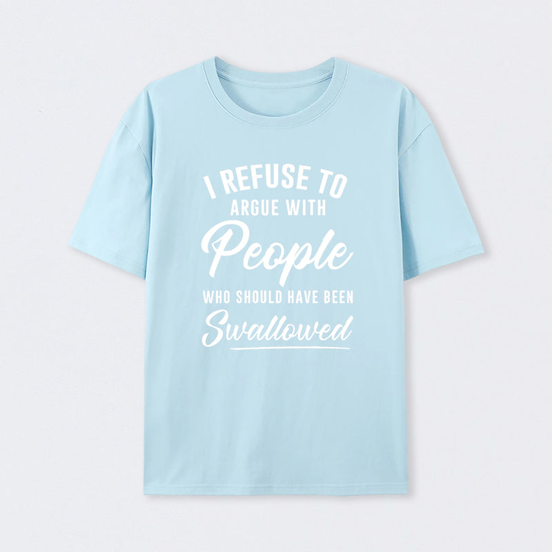 I Refuse to Argue with People Who Should Have Been Swallowed T-Shirt