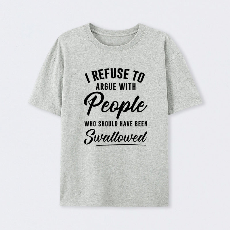 I Refuse to Argue with People Who Should Have Been Swallowed T-Shirt