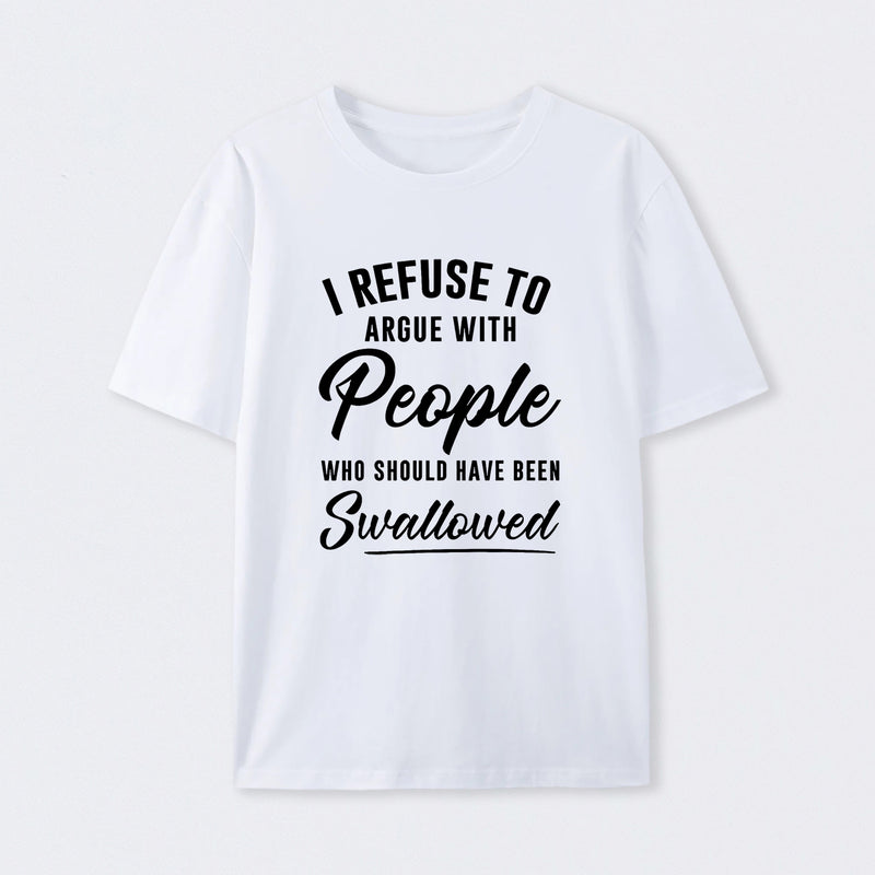 I Refuse to Argue with People Who Should Have Been Swallowed T-Shirt