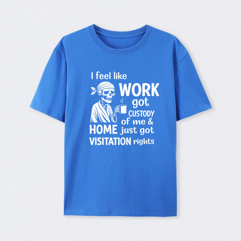I Feel Like Work Got Custody Of Me And Home T-Shirt