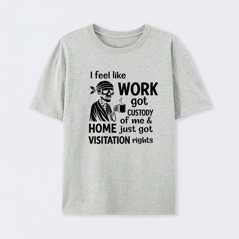 I Feel Like Work Got Custody Of Me And Home T-Shirt