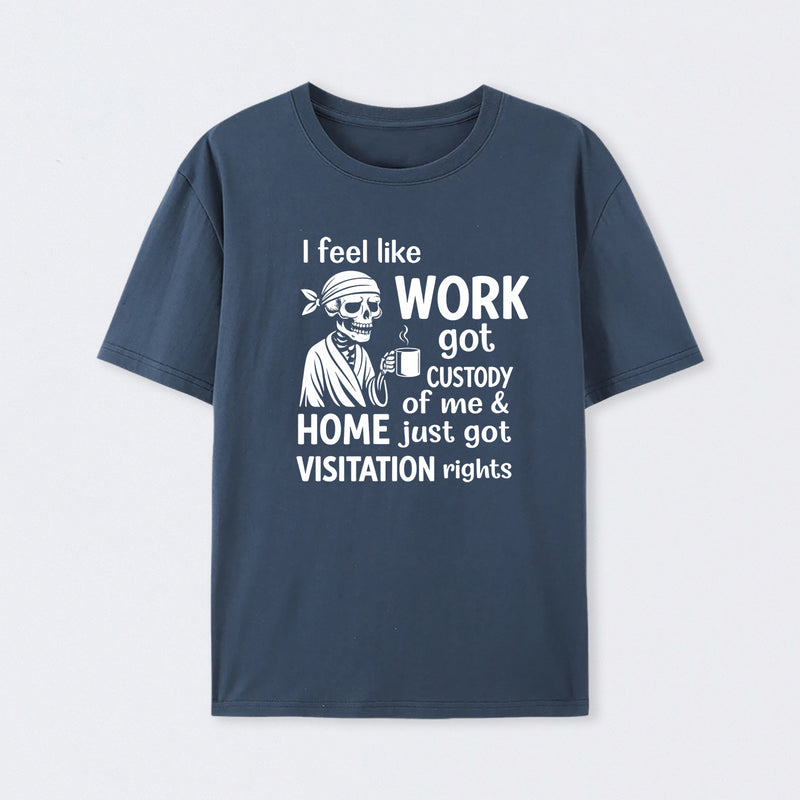 I Feel Like Work Got Custody Of Me And Home T-Shirt