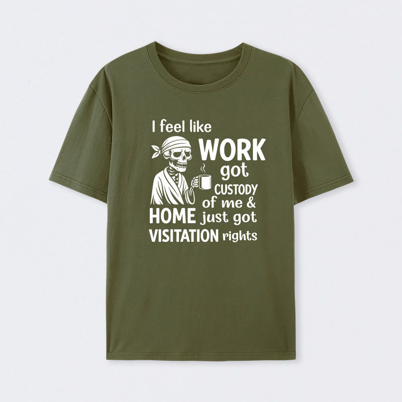I Feel Like Work Got Custody Of Me And Home T-Shirt