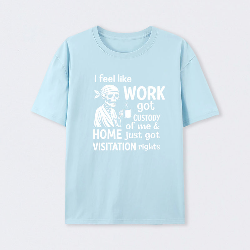 I Feel Like Work Got Custody Of Me And Home T-Shirt