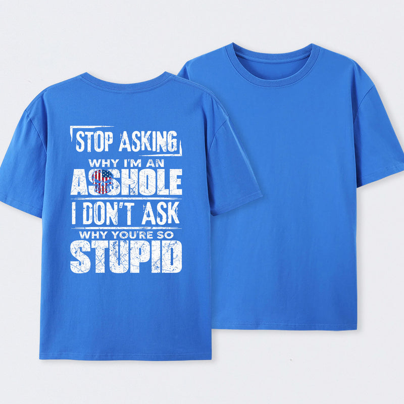 Stop Asking Why I'm An Asshole I Don't Ask Why You're So Stupid T-Shirt