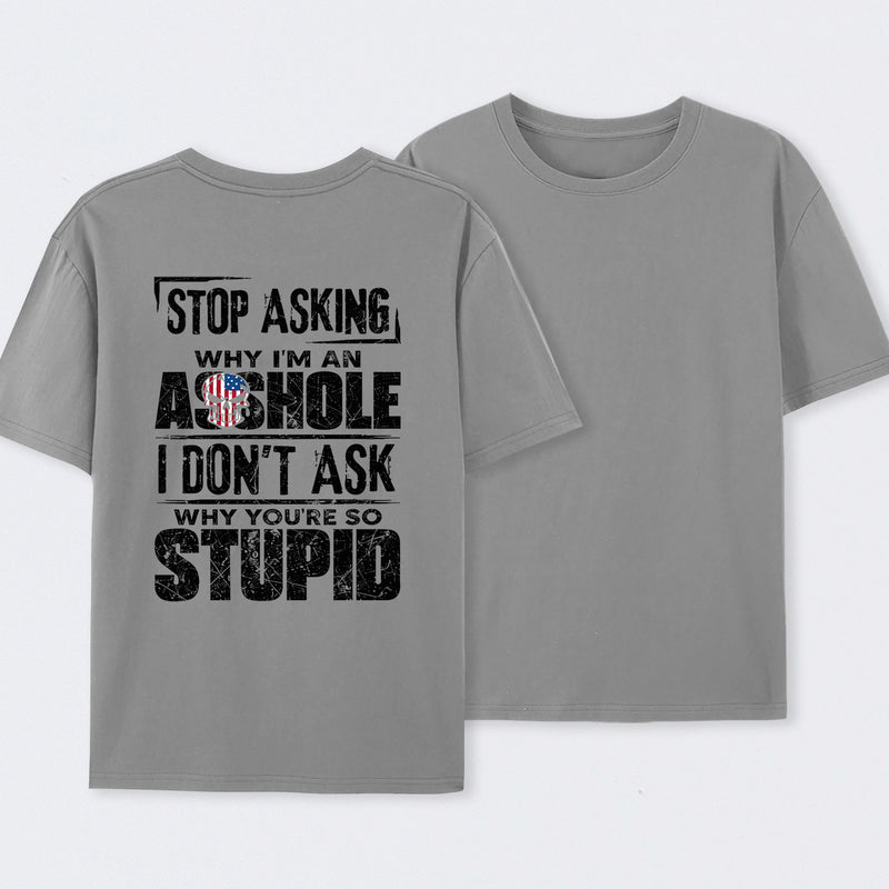 Stop Asking Why I'm An Asshole I Don't Ask Why You're So Stupid T-Shirt