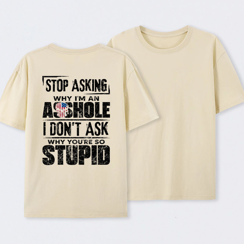 Stop Asking Why I'm An Asshole I Don't Ask Why You're So Stupid T-Shirt