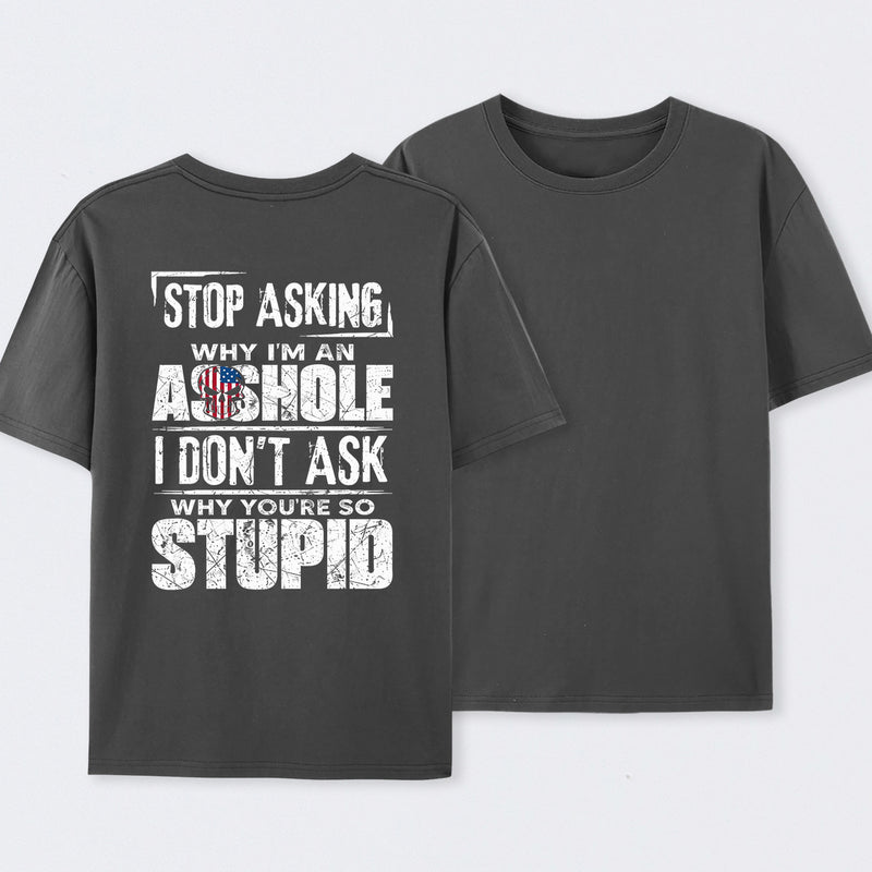 Stop Asking Why I'm An Asshole I Don't Ask Why You're So Stupid T-Shirt