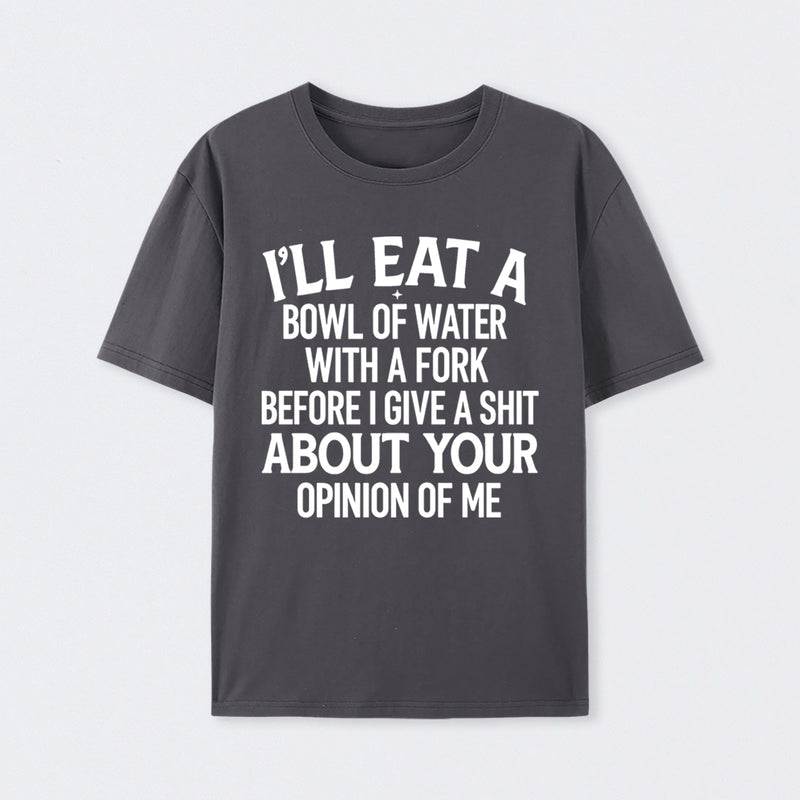 I'll Eat A Bowl Of Water With A Fork Before I Care About Your Opinion Funny T-Shirt