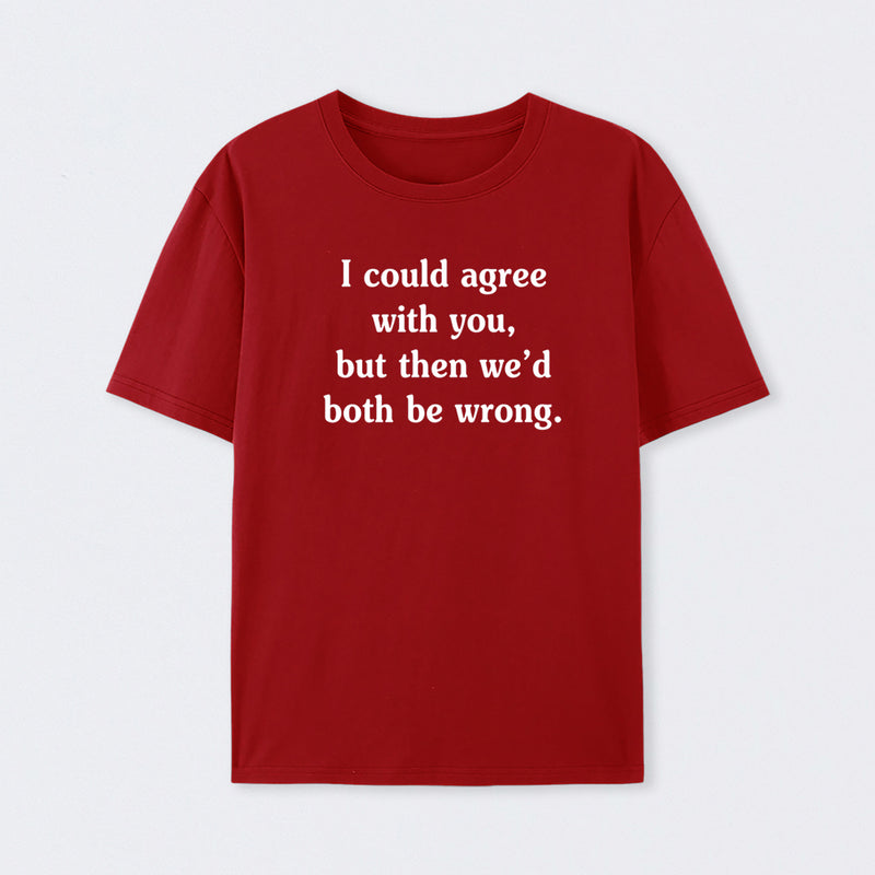 I Could Agree With You Funny T-Shirt