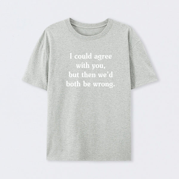 I Could Agree With You Funny T-Shirt