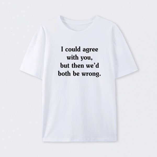 I Could Agree With You Funny T-Shirt