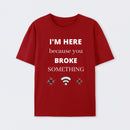 I'M HERE BECAUSE YOU BROKE SOMETHING FUNNY T-Shirt