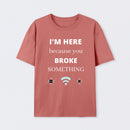 I'M HERE BECAUSE YOU BROKE SOMETHING FUNNY T-Shirt