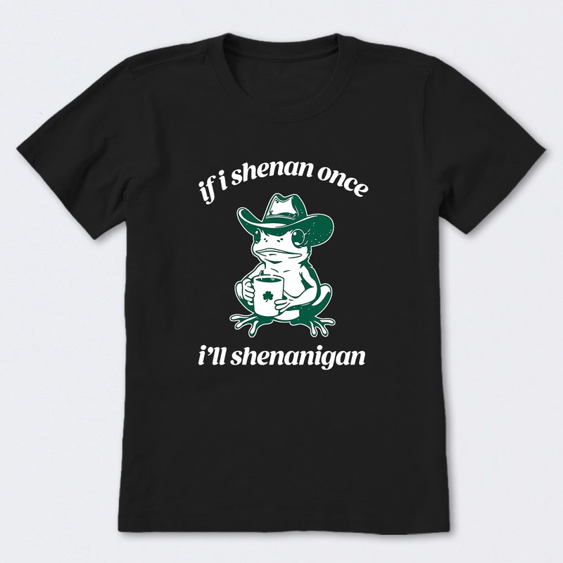 If I Shenan Once I'll Shenanigan T-Shirt