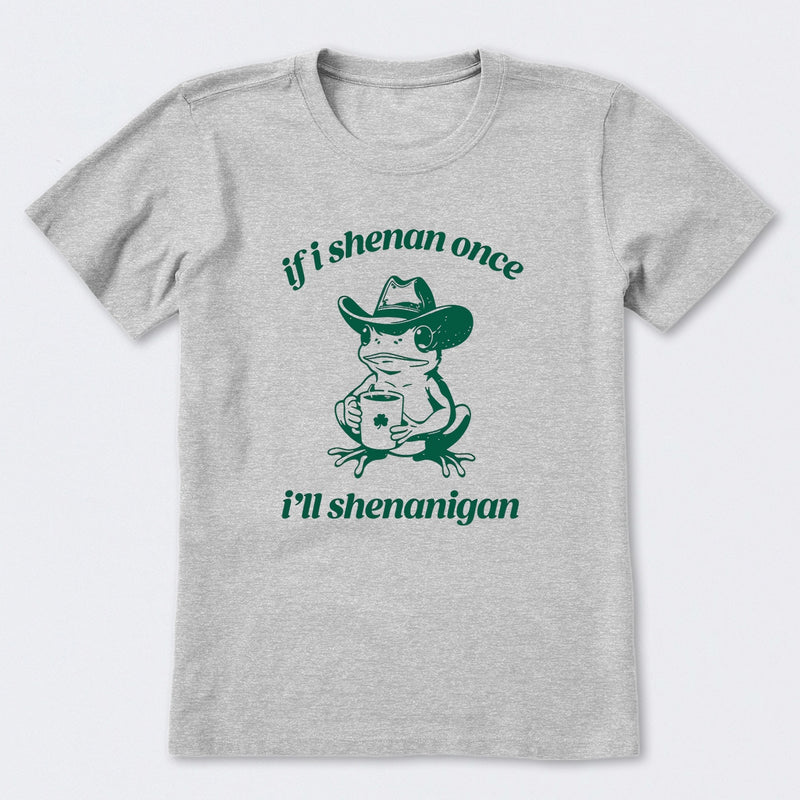 If I Shenan Once I'll Shenanigan T-Shirt