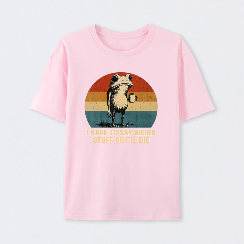I Have To Say Weird Stuff Or I'Ll Die Frog T-Shirt
